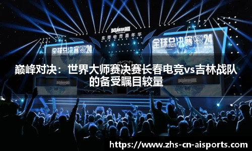 巅峰对决：世界大师赛决赛长春电竞vs吉林战队的备受瞩目较量