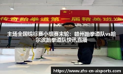 主场全国锦标赛小组赛末轮：赣州跆拳道队vs哈尔滨跆拳道队快讯直播