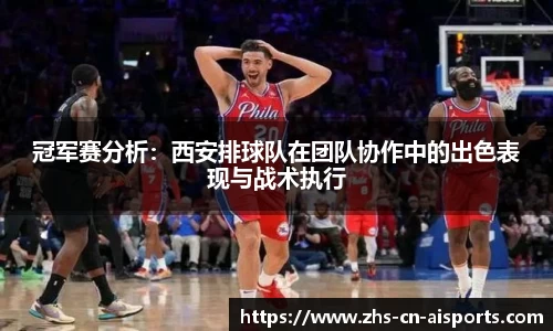 冠军赛分析：西安排球队在团队协作中的出色表现与战术执行