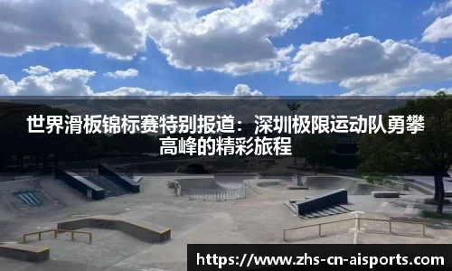 世界滑板锦标赛特别报道：深圳极限运动队勇攀高峰的精彩旅程