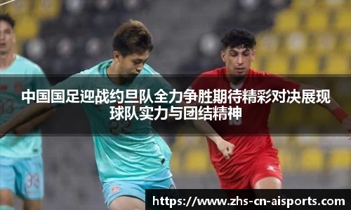 中国国足迎战约旦队全力争胜期待精彩对决展现球队实力与团结精神
