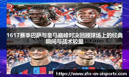 1617赛季巴萨与皇马巅峰对决回顾球场上的经典瞬间与战术较量